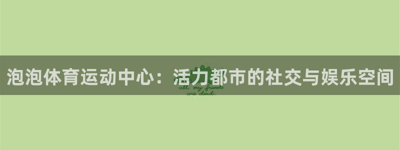 制胜体育怎么安装app：泡泡体育运动中心：活力都市的社交与娱乐空间