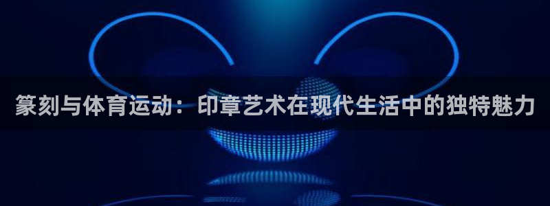 制胜体育今天最新消息：篆刻与体育运动：印章艺术在现代生活中的独特魅力