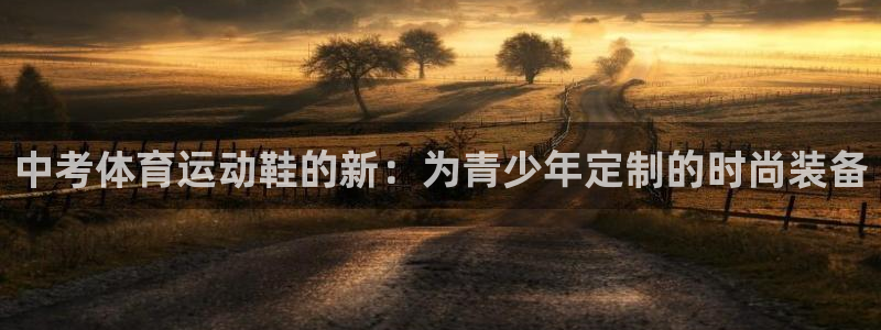 制胜体育直播：中考体育运动鞋的新：为青少年定制的时尚装备