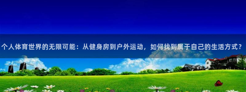 制胜体育APP下载入口：个人体育世界的无限可能：从健身房到户外运动，如何找到属于自己的生活方式？
