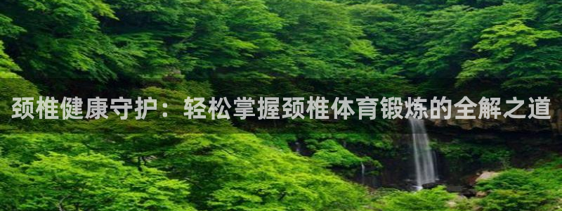 制胜体育今天最新消息：颈椎健康守护：轻松掌握颈椎体育锻炼的全解之道